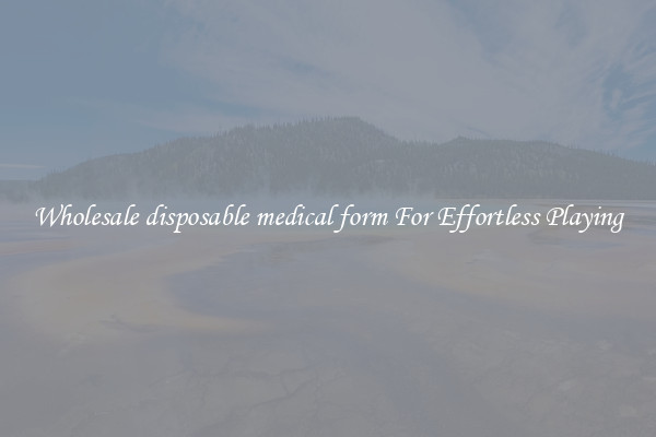 Wholesale disposable medical form For Effortless Playing