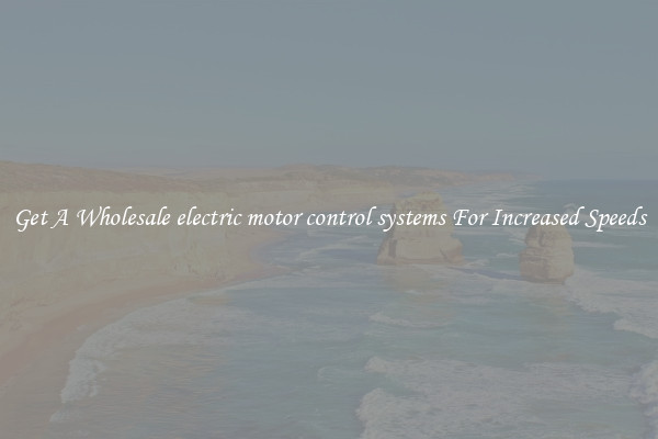 Get A Wholesale electric motor control systems For Increased Speeds