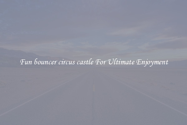 Fun bouncer circus castle For Ultimate Enjoyment