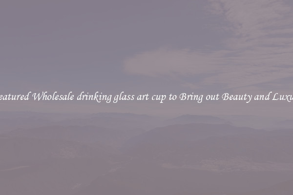 Featured Wholesale drinking glass art cup to Bring out Beauty and Luxury