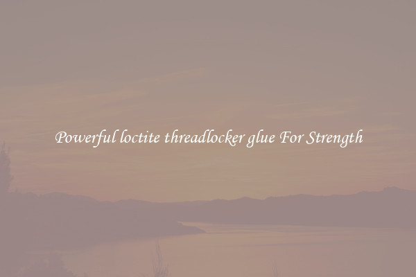 Powerful loctite threadlocker glue For Strength