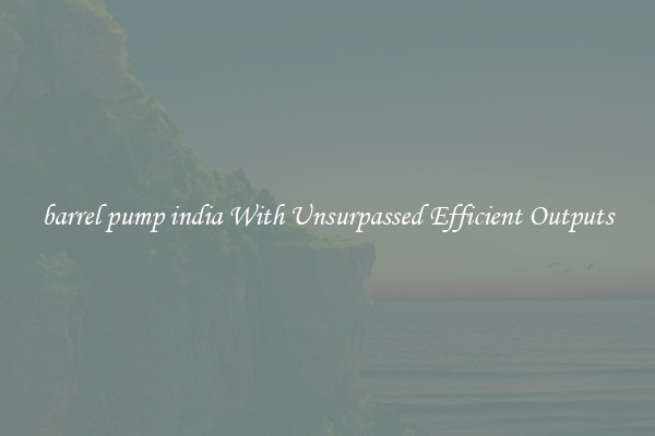 barrel pump india With Unsurpassed Efficient Outputs