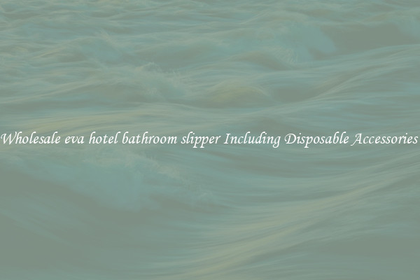 Wholesale eva hotel bathroom slipper Including Disposable Accessories 