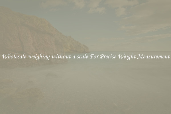 Wholesale weighing without a scale For Precise Weight Measurement