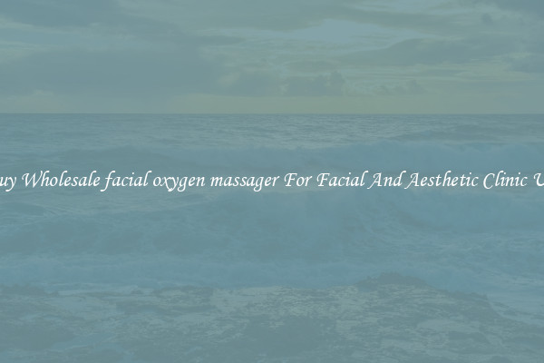 Buy Wholesale facial oxygen massager For Facial And Aesthetic Clinic Use