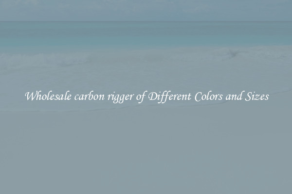 Wholesale carbon rigger of Different Colors and Sizes