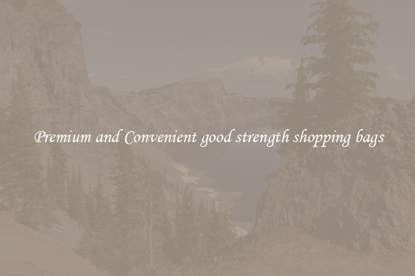 Premium and Convenient good strength shopping bags