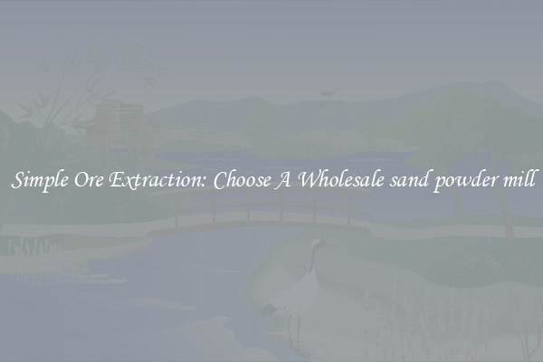 Simple Ore Extraction: Choose A Wholesale sand powder mill