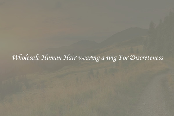 Wholesale Human Hair wearing a wig For Discreteness