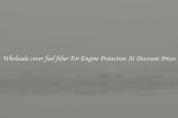 Wholesale cover fuel filter For Engine Protection At Discount Prices