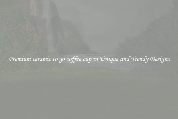Premium ceramic to go coffee cup in Unique and Trendy Designs