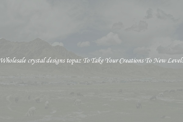 Wholesale crystal designs topaz To Take Your Creations To New Levels
