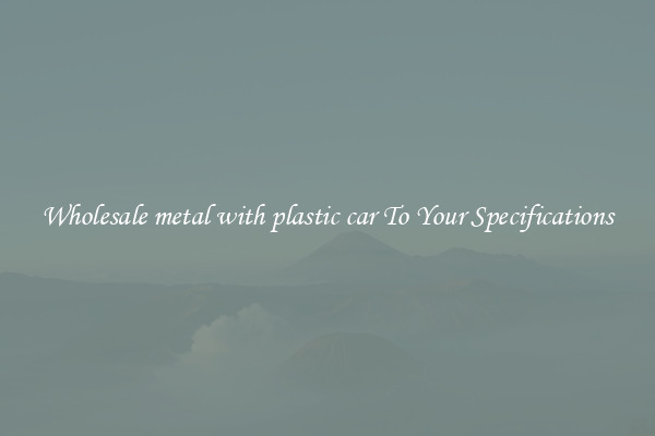 Wholesale metal with plastic car To Your Specifications
