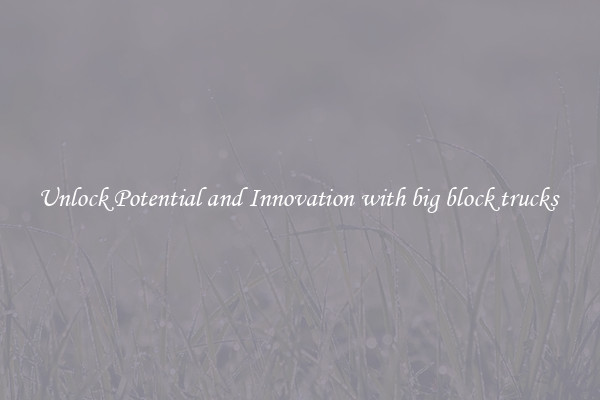 Unlock Potential and Innovation with big block trucks 