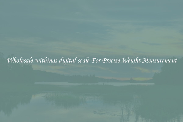 Wholesale withings digital scale For Precise Weight Measurement