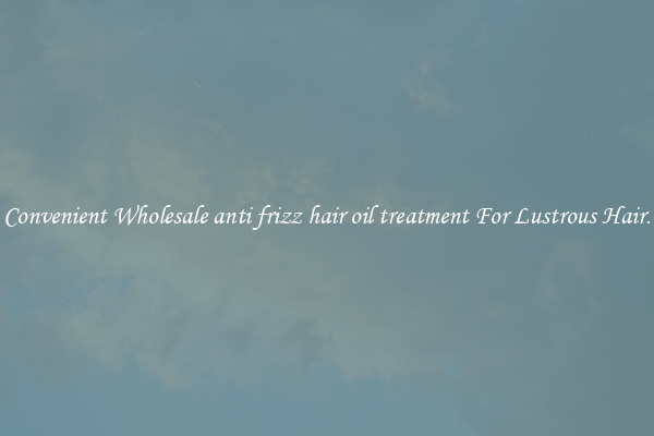 Convenient Wholesale anti frizz hair oil treatment For Lustrous Hair.