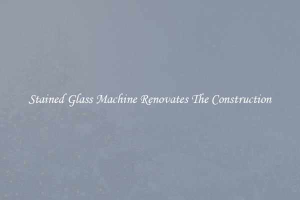 Stained Glass Machine Renovates The Construction