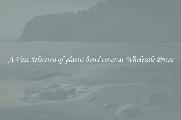 A Vast Selection of plastic bowl cover at Wholesale Prices