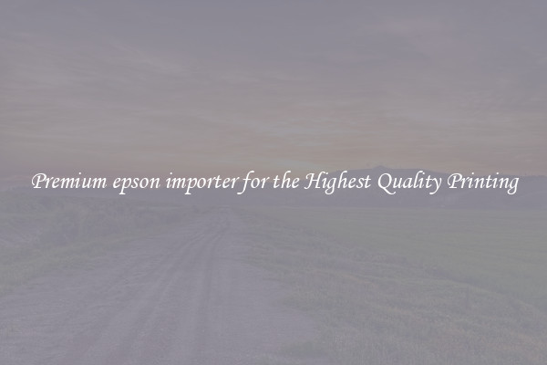 Premium epson importer for the Highest Quality Printing