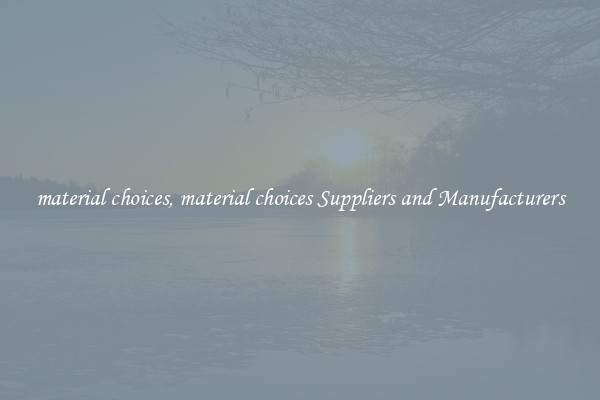 material choices, material choices Suppliers and Manufacturers