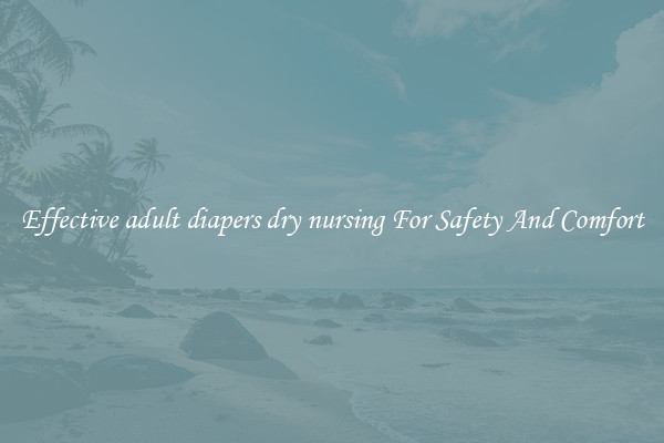 Effective adult diapers dry nursing For Safety And Comfort