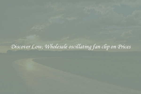 Discover Low, Wholesale oscillating fan clip on Prices