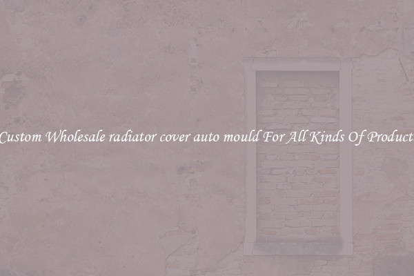 Custom Wholesale radiator cover auto mould For All Kinds Of Products