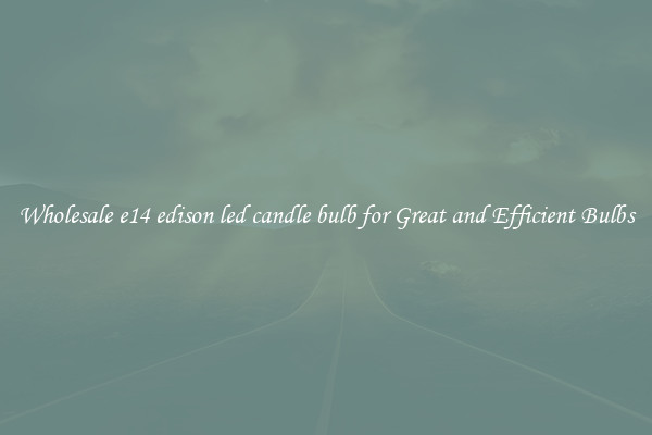 Wholesale e14 edison led candle bulb for Great and Efficient Bulbs
