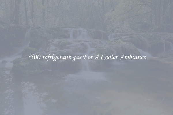 r500 refrigerant gas For A Cooler Ambiance