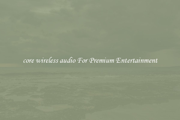 core wireless audio For Premium Entertainment