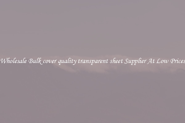 Wholesale Bulk cover quality transparent sheet Supplier At Low Prices