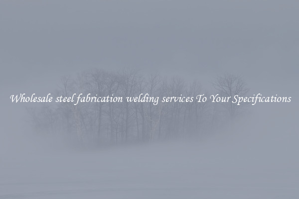 Wholesale steel fabrication welding services To Your Specifications