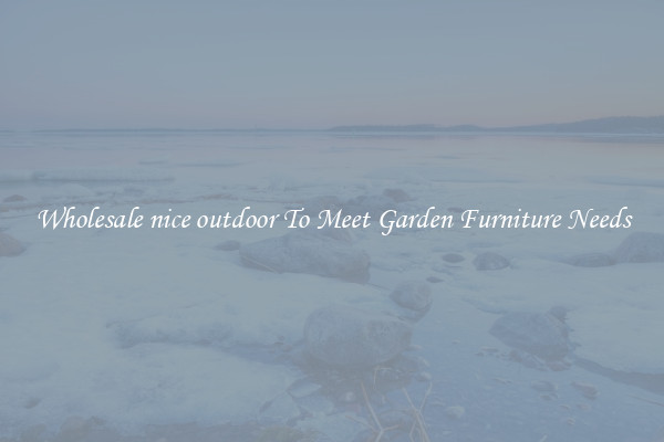 Wholesale nice outdoor To Meet Garden Furniture Needs
